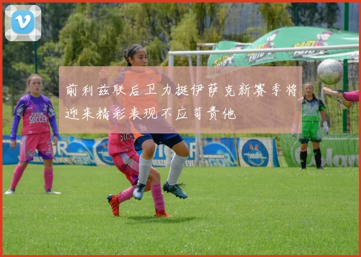 前利兹联后卫力挺伊萨克新赛季将迎来精彩表现不应苛责他