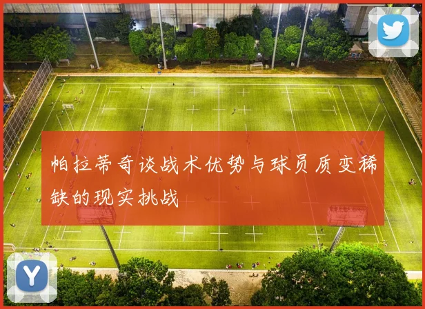 帕拉蒂奇谈战术优势与球员质变稀缺的现实挑战