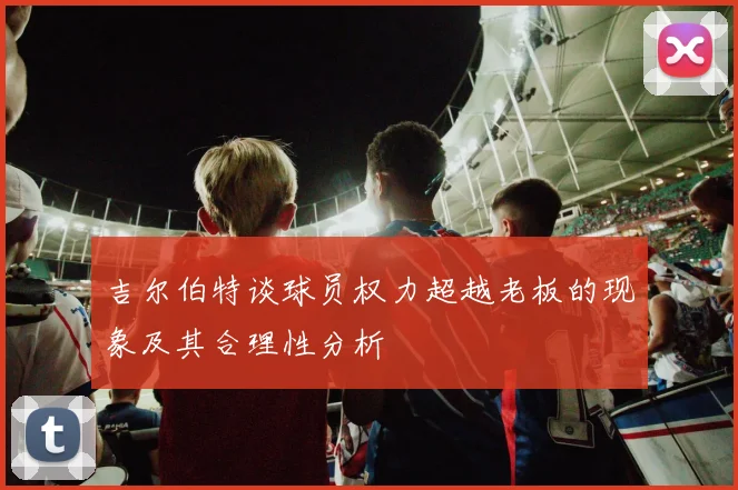 吉尔伯特谈球员权力超越老板的现象及其合理性分析