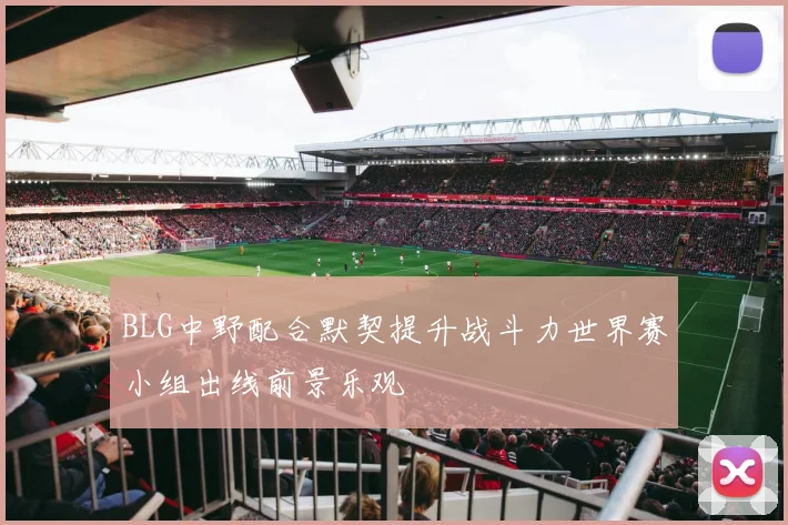 BLG中野配合默契提升战斗力世界赛小组出线前景乐观
