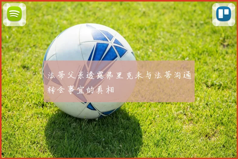 法蒂父亲透露弗里克未与法蒂沟通转会事宜的真相